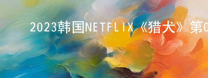 ﻿蔡永全发布﻿2023韩国NETFLIX《猎犬》第08集[韩语中字]迅雷下载_电影天堂